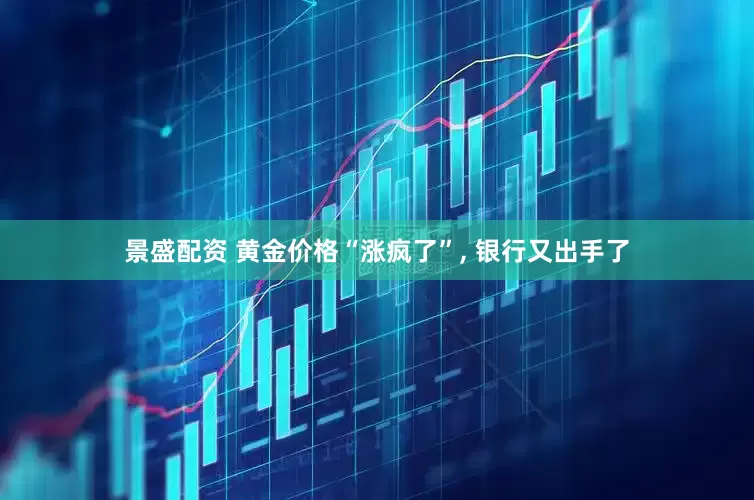 景盛配资 黄金价格“涨疯了”, 银行又出手了