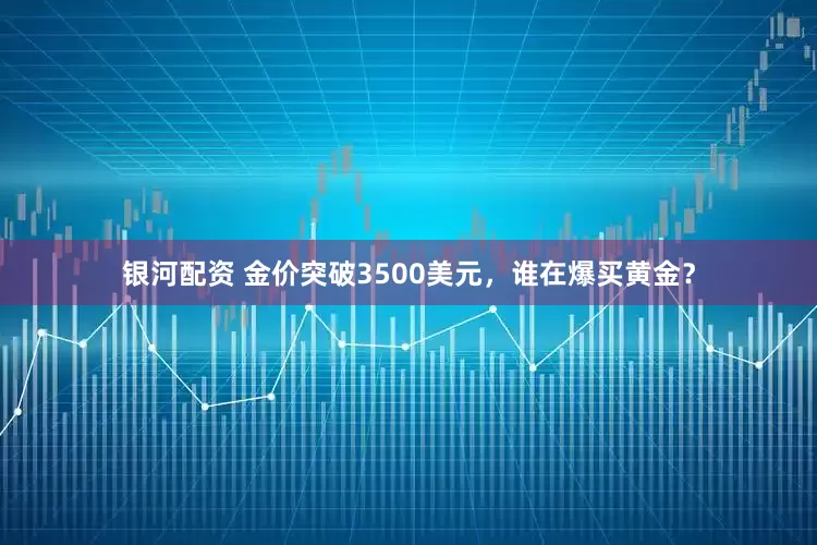 银河配资 金价突破3500美元，谁在爆买黄金？