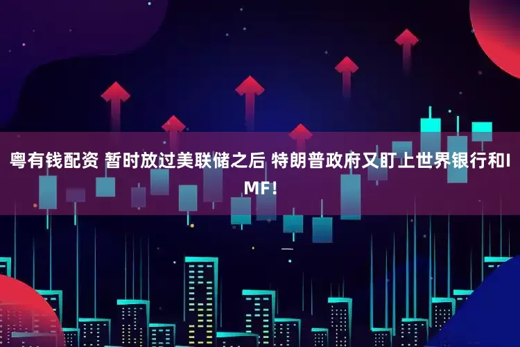粤有钱配资 暂时放过美联储之后 特朗普政府又盯上世界银行和IMF！