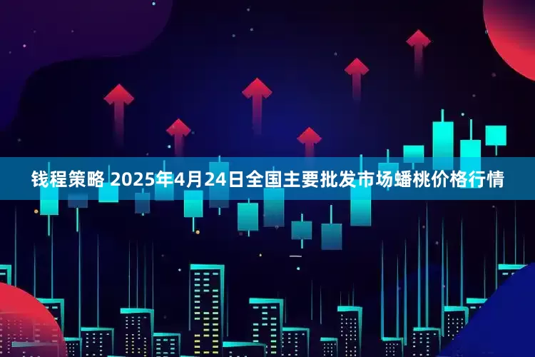 钱程策略 2025年4月24日全国主要批发市场蟠桃价格行情