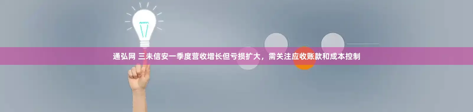 通弘网 三未信安一季度营收增长但亏损扩大，需关注应收账款和成本控制