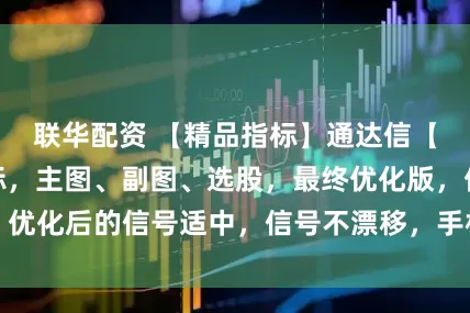 联华配资 【精品指标】通达信【萧啸捉妖】指标，主图、副图、选股，最终优化版，优化后的信号适中，信号不漂移，手机电脑通达信通用