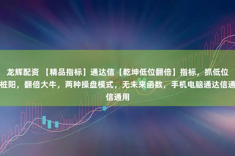 龙辉配资 【精品指标】通达信【乾坤低位翻倍】指标，抓低位立桩阳，翻倍大牛，两种操盘模式，无未来函数，手机电脑通达信通用