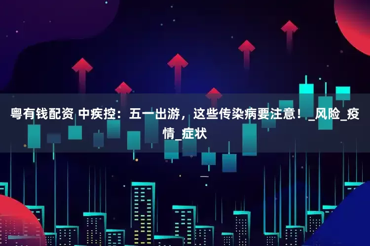 粤有钱配资 中疾控：五一出游，这些传染病要注意！_风险_疫情_症状