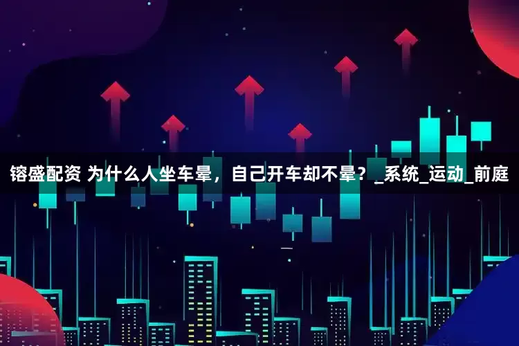 镕盛配资 为什么人坐车晕，自己开车却不晕？_系统_运动_前庭