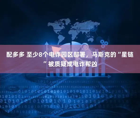配多多 至少8个电诈园区部署，马斯克的“星链”被质疑成电诈帮凶