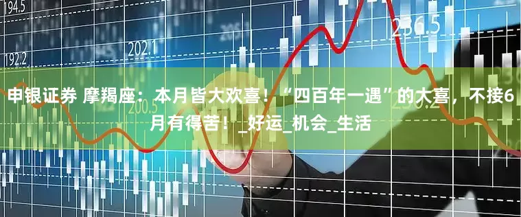 申银证券 摩羯座：本月皆大欢喜！“四百年一遇”的大喜，不接6月有得苦！_好运_机会_生活