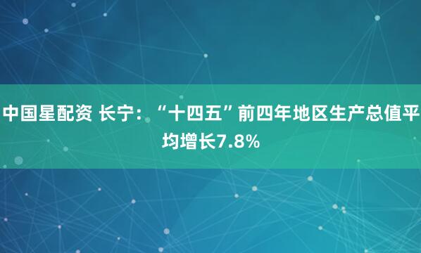 中国星配资 长宁：“十四五”前四年地区生产总值平均增长7.8%