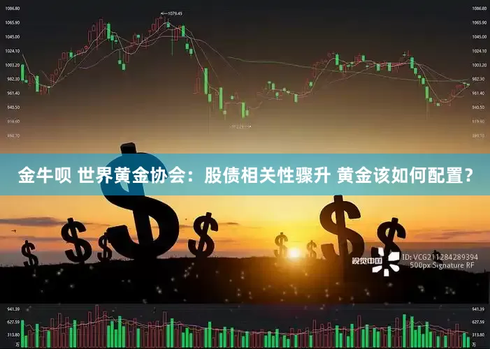 金牛呗 世界黄金协会：股债相关性骤升 黄金该如何配置？