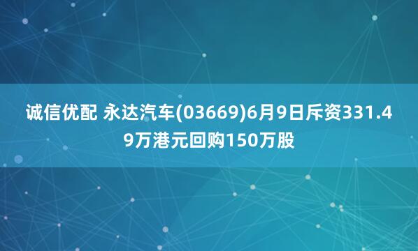 诚信优配 永达汽车(03669)6月9日斥资331.49万港元回购150万股