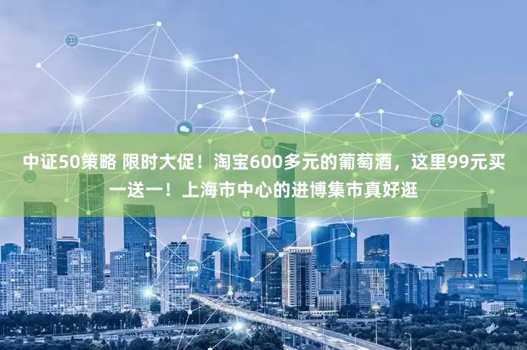 中证50策略 限时大促！淘宝600多元的葡萄酒，这里99元买一送一！上海市中心的进博集市真好逛