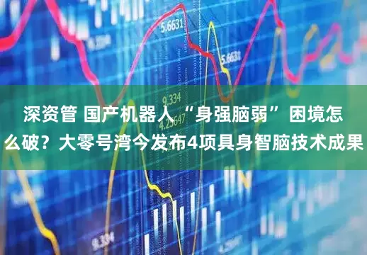 深资管 国产机器人 “身强脑弱” 困境怎么破？大零号湾今发布4项具身智脑技术成果